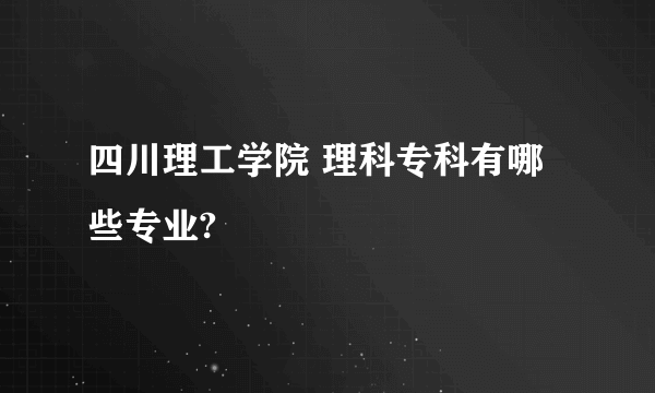 四川理工学院 理科专科有哪些专业?