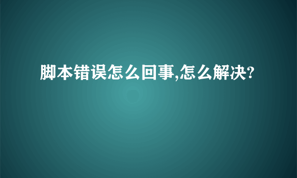 脚本错误怎么回事,怎么解决?