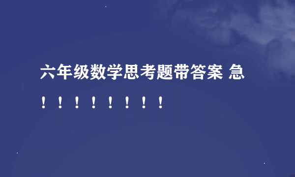 六年级数学思考题带答案 急！！！！！！！！