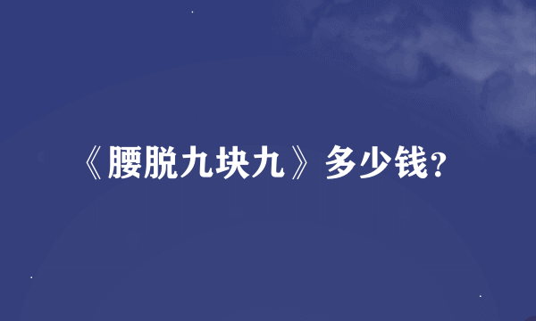 《腰脱九块九》多少钱？