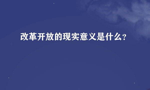 改革开放的现实意义是什么？