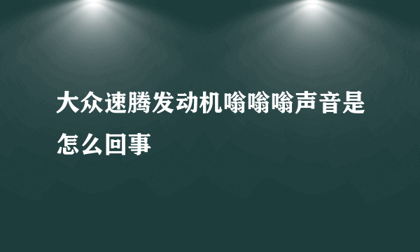 大众速腾发动机嗡嗡嗡声音是怎么回事