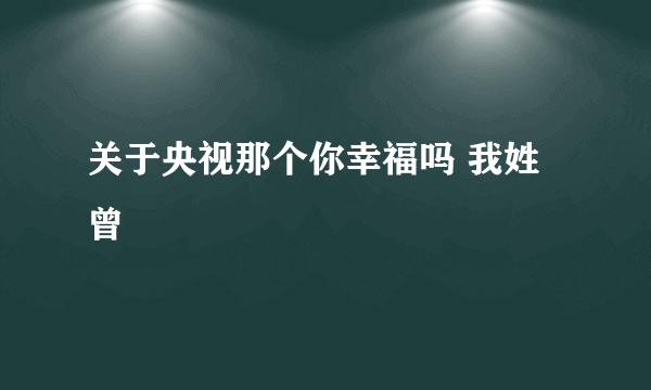 关于央视那个你幸福吗 我姓曾