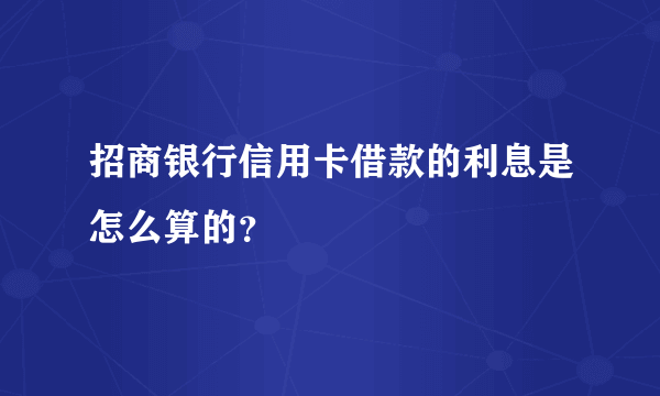 招商银行信用卡借款的利息是怎么算的？