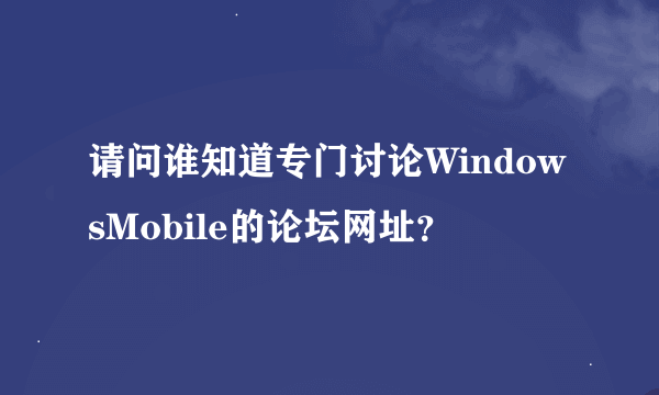 请问谁知道专门讨论WindowsMobile的论坛网址？