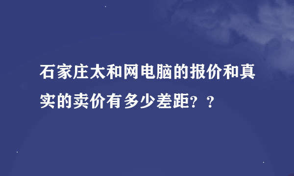 石家庄太和网电脑的报价和真实的卖价有多少差距？？