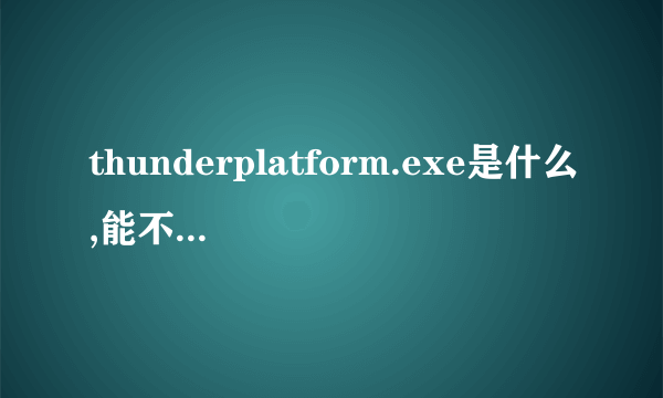 thunderplatform.exe是什么,能不能删除，会有啥影响？？