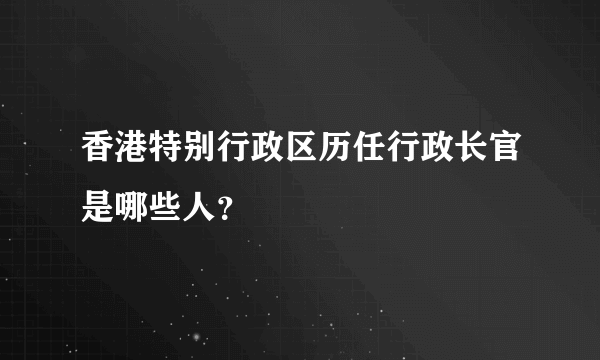 香港特别行政区历任行政长官是哪些人？