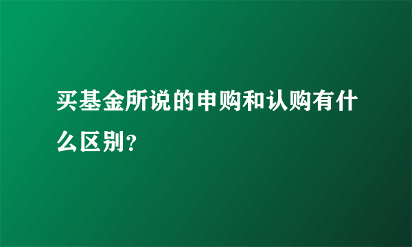 买基金所说的申购和认购有什么区别？