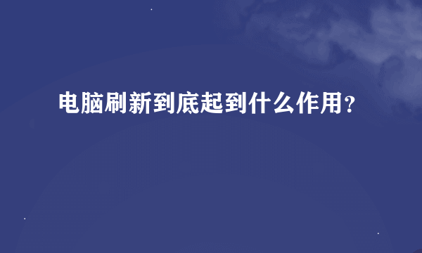 电脑刷新到底起到什么作用？