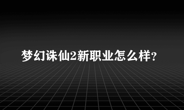 梦幻诛仙2新职业怎么样？