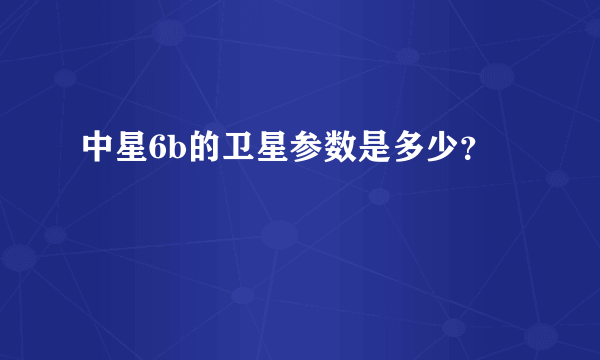 中星6b的卫星参数是多少？