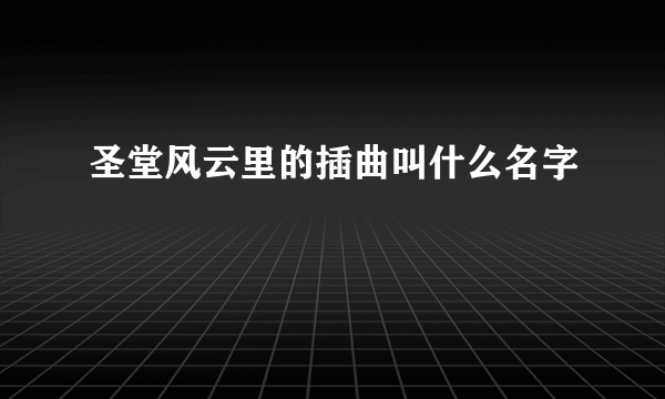 圣堂风云里的插曲叫什么名字