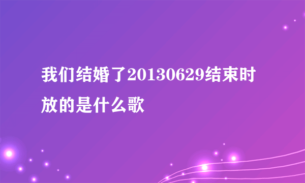 我们结婚了20130629结束时放的是什么歌