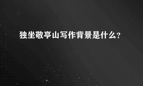 独坐敬亭山写作背景是什么？