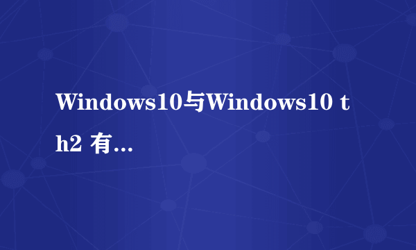 Windows10与Windows10 th2 有什么区别？