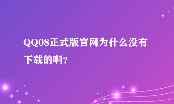 QQ08正式版官网为什么没有下载的啊？