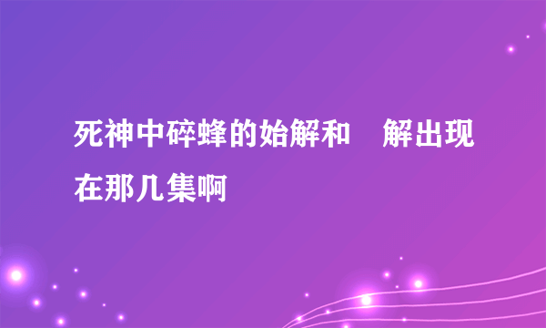 死神中碎蜂的始解和卍解出现在那几集啊