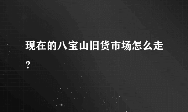 现在的八宝山旧货市场怎么走？