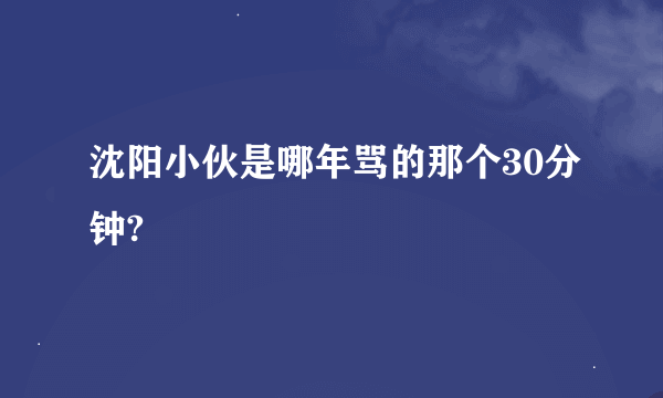 沈阳小伙是哪年骂的那个30分钟?