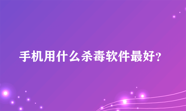 手机用什么杀毒软件最好？