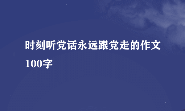 时刻听党话永远跟党走的作文100字