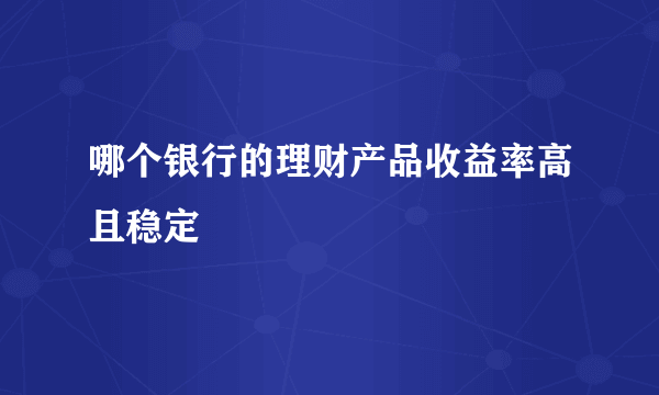 哪个银行的理财产品收益率高且稳定