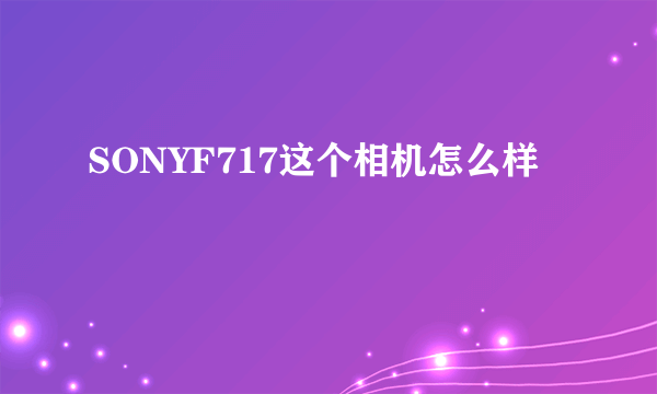 SONYF717这个相机怎么样