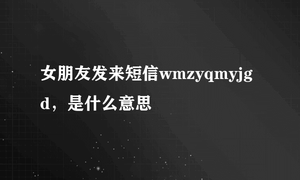 女朋友发来短信wmzyqmyjgd，是什么意思