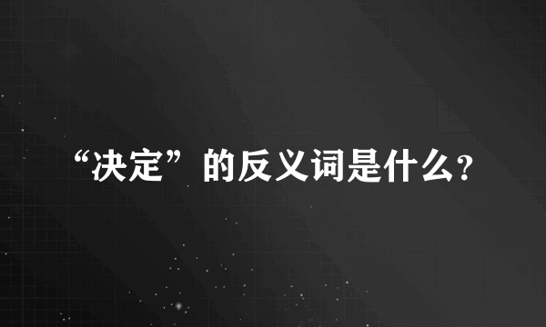 “决定”的反义词是什么？