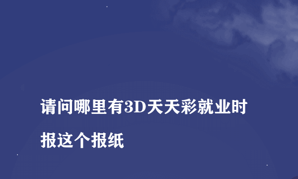 
请问哪里有3D天天彩就业时报这个报纸

