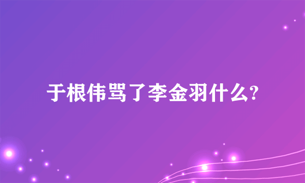 于根伟骂了李金羽什么?