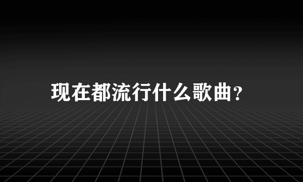 现在都流行什么歌曲？