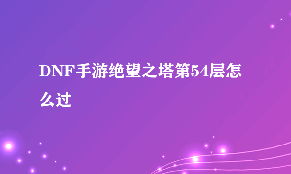 DNF手游绝望之塔第54层怎么过