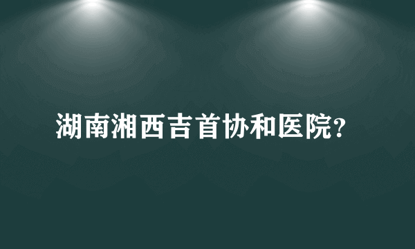 湖南湘西吉首协和医院？