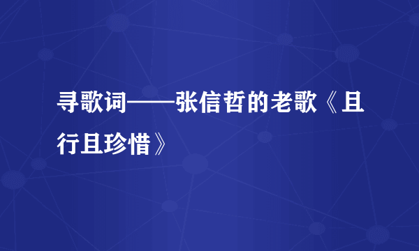 寻歌词——张信哲的老歌《且行且珍惜》