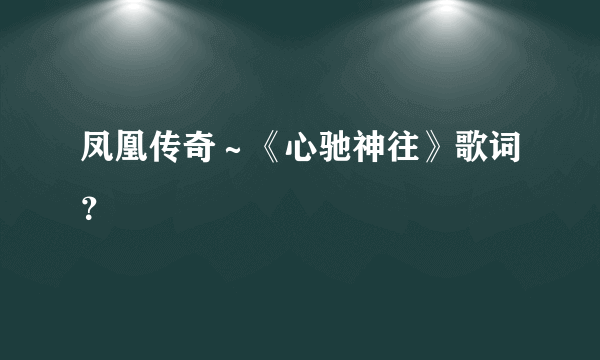 凤凰传奇～《心驰神往》歌词？