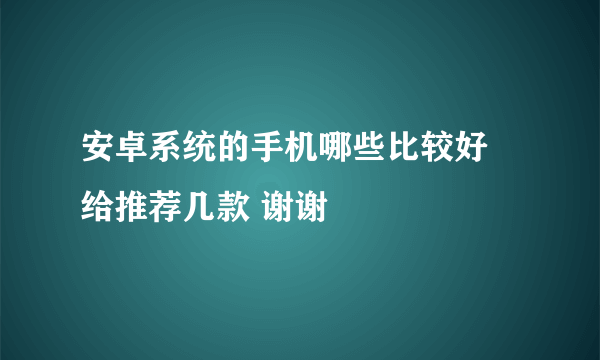 安卓系统的手机哪些比较好 给推荐几款 谢谢