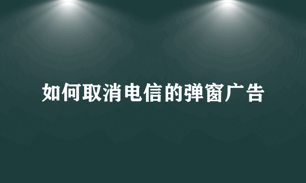 如何取消电信的弹窗广告