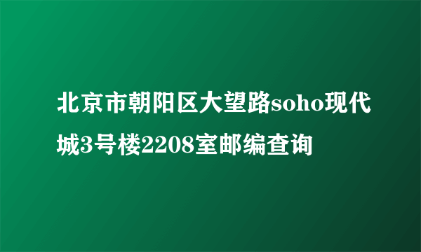 北京市朝阳区大望路soho现代城3号楼2208室邮编查询