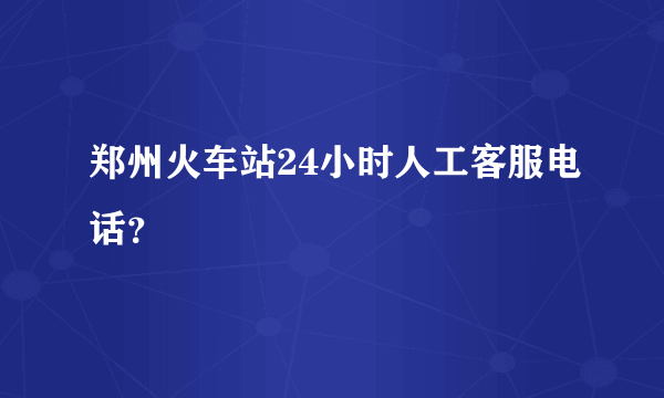 郑州火车站24小时人工客服电话？