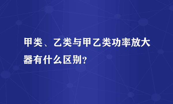 甲类、乙类与甲乙类功率放大器有什么区别？