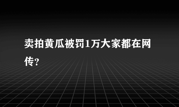 卖拍黄瓜被罚1万大家都在网传？