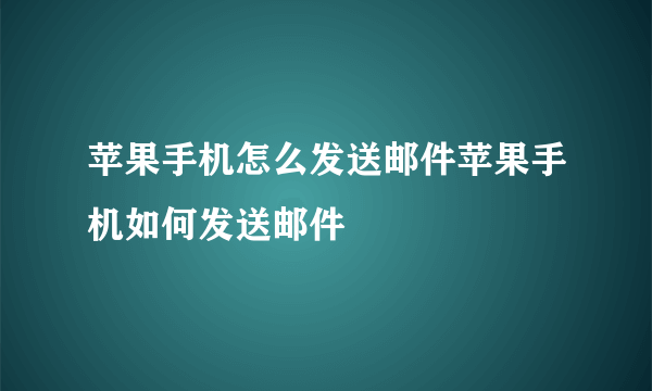 苹果手机怎么发送邮件苹果手机如何发送邮件