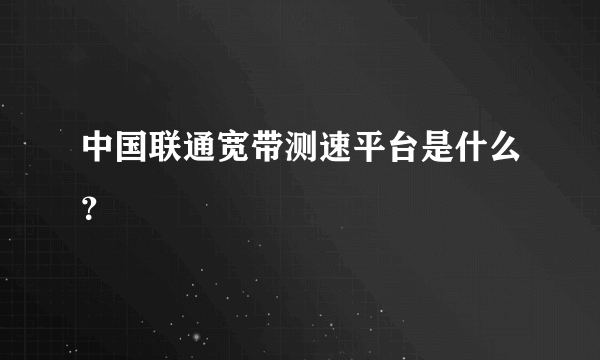 中国联通宽带测速平台是什么？