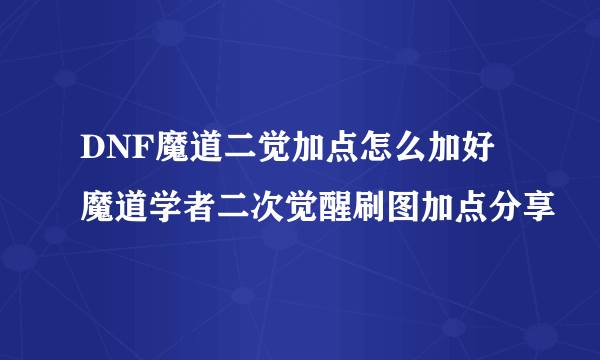 DNF魔道二觉加点怎么加好 魔道学者二次觉醒刷图加点分享