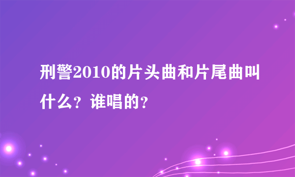 刑警2010的片头曲和片尾曲叫什么？谁唱的？