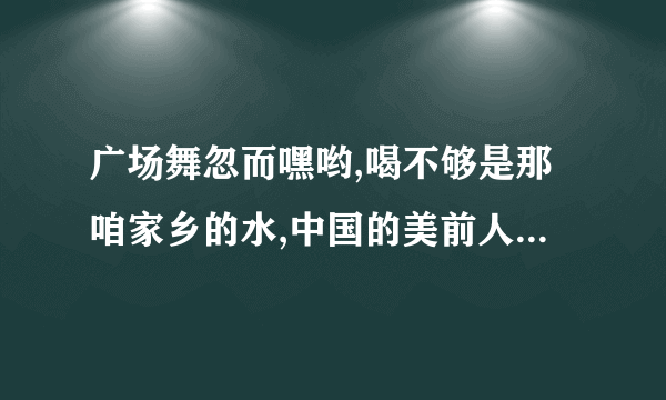 广场舞忽而嘿哟,喝不够是那咱家乡的水,中国的美前人...后人追是哪首