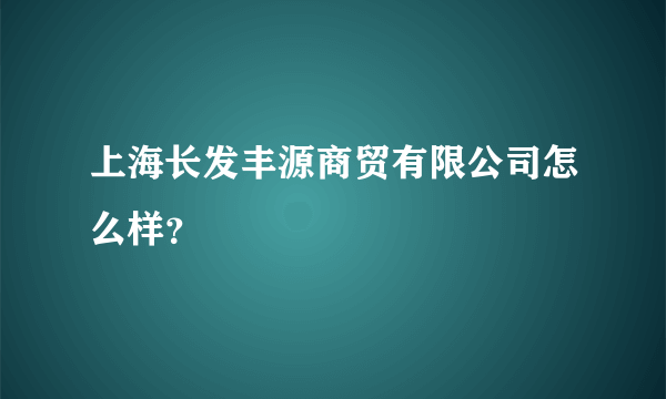 上海长发丰源商贸有限公司怎么样？