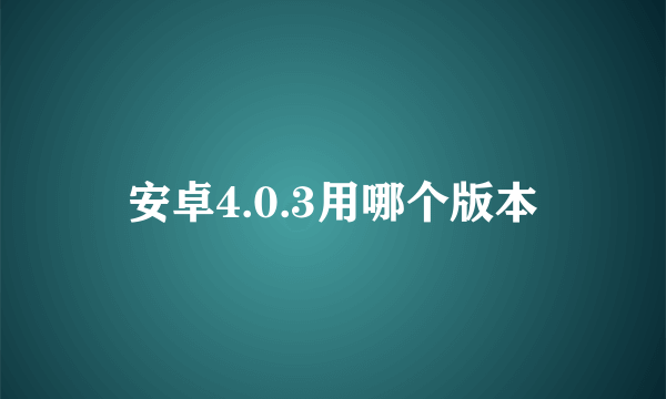 安卓4.0.3用哪个版本